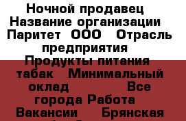 Ночной продавец › Название организации ­ Паритет, ООО › Отрасль предприятия ­ Продукты питания, табак › Минимальный оклад ­ 20 000 - Все города Работа » Вакансии   . Брянская обл.,Сельцо г.